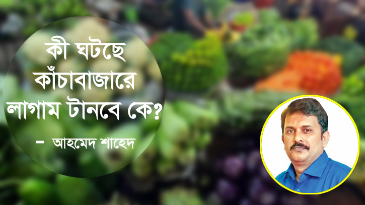 কী ঘটছে কাঁচা বাজারে, লাগাম টানবে কে? কী ঘটছে কাঁচা বাজারে, লাগাম টানবে কে?